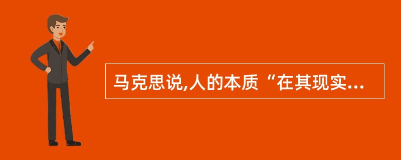 马克思说,人的本质“在其现实性上,它是一切社会关系的总和”。其内涵有( )。