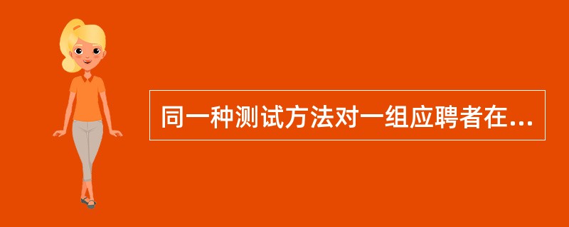 同一种测试方法对一组应聘者在两个不同时间进行测试,其测试结果的一致性称为( )