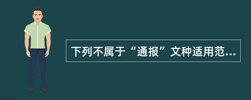 下列不属于“通报”文种适用范围的是( )。