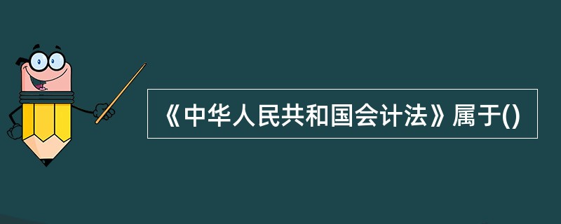 《中华人民共和国会计法》属于()