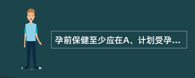 孕前保健至少应在A、计划受孕当时进行B、计划孕前1至2个月内进行C、计划孕前4至