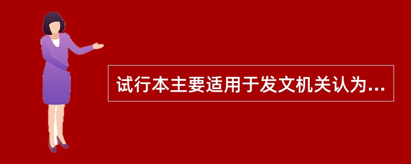 试行本主要适用于发文机关认为公文内容待一段时间的实践检验后可能将予修订的情况。(