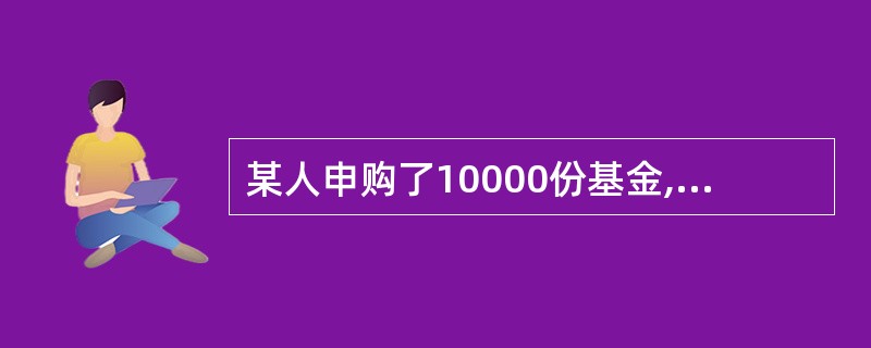 某人申购了10000份基金,申购时单位基金净值是1.08元,申购费率为1%。经过