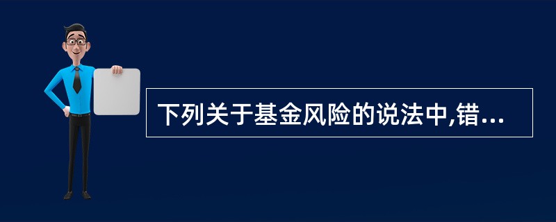 下列关于基金风险的说法中,错误的是 ( )。A、混合基金的投资风险高于债券基金的