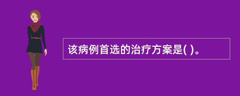 该病例首选的治疗方案是( )。