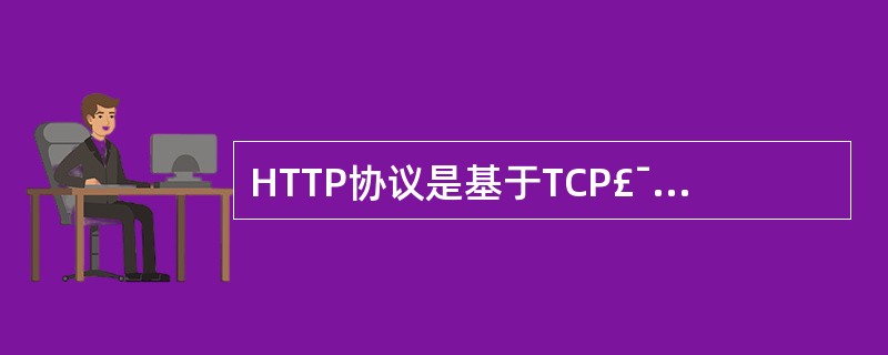 HTTP协议是基于TCP£¯IP之上的,WWW服务所使用的主要协议,HTTP会话