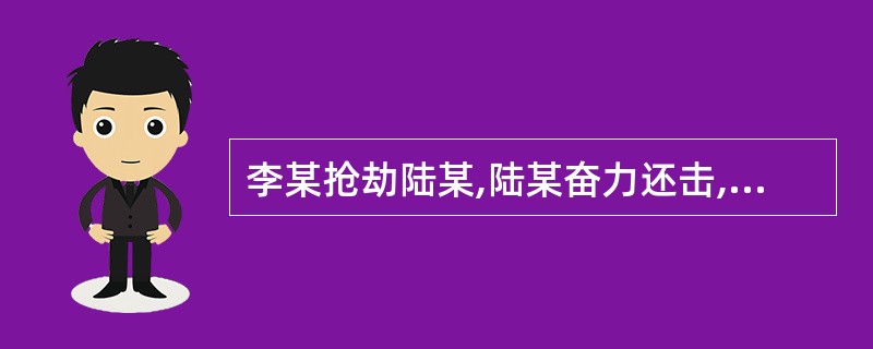 李某抢劫陆某,陆某奋力还击,便衣警察王某路过,以为是双方斗殴,一把抓住陆某的手,