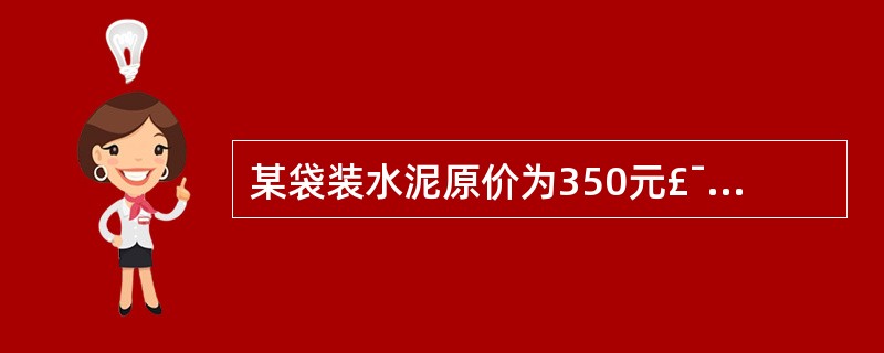 某袋装水泥原价为350元£¯t,供销部门手续费费率为4%,运杂费18元£¯t,二