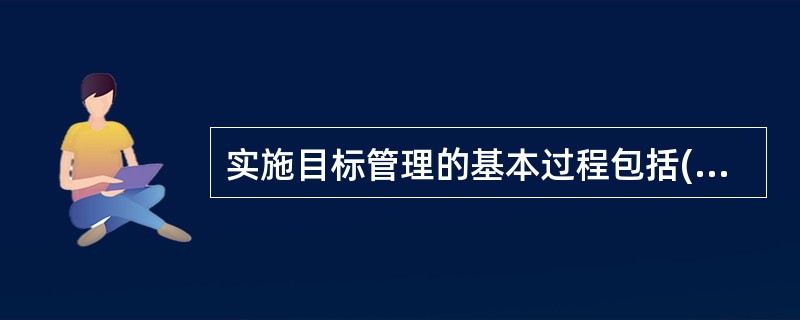 实施目标管理的基本过程包括( )等环节。