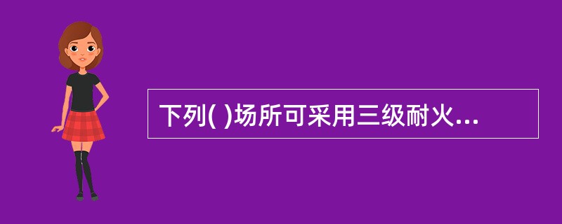 下列( )场所可采用三级耐火等级。A、建筑面积小于等于300平方米的独立甲类单层