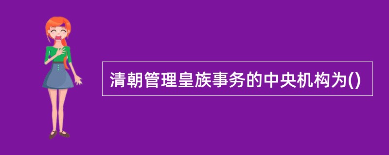 清朝管理皇族事务的中央机构为()