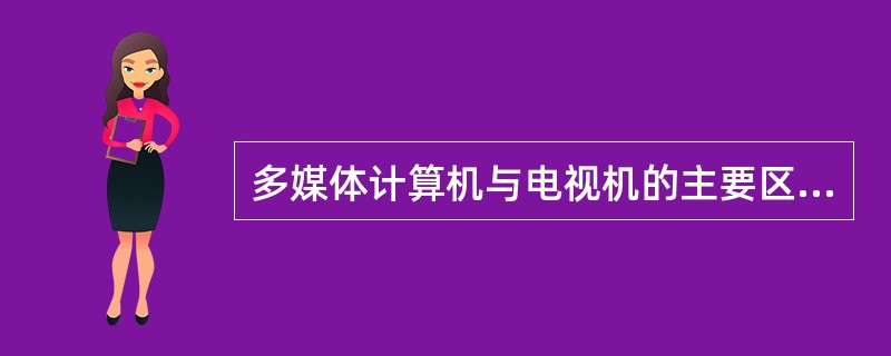 多媒体计算机与电视机的主要区别是多媒体计算机可以(7)。