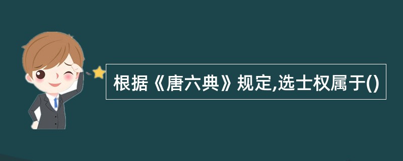 根据《唐六典》规定,选士权属于()