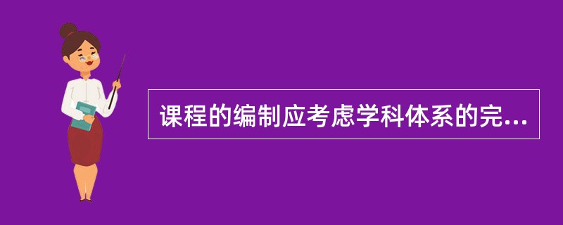 课程的编制应考虑学科体系的完整性、知识结构的内在逻辑性,以保证学校课程的 ().