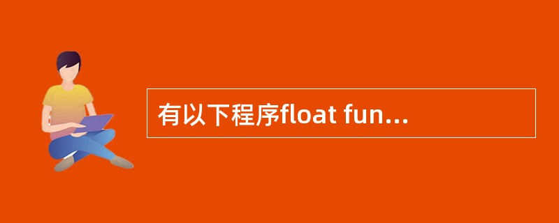 有以下程序float fun(int x,int y){ return(x£«y