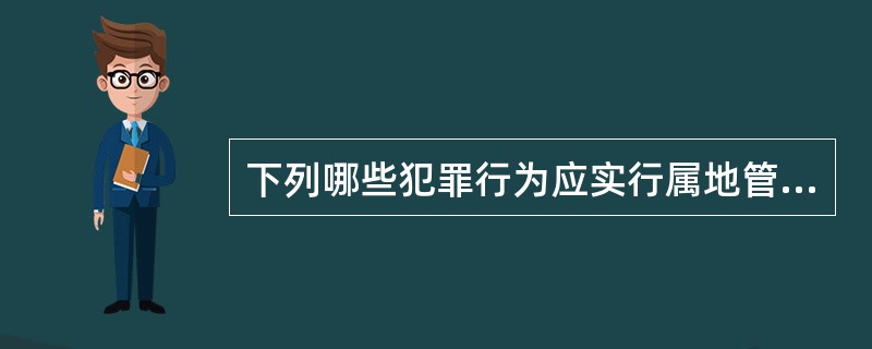 下列哪些犯罪行为应实行属地管辖原则?