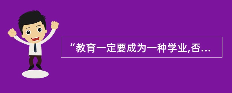 “教育一定要成为一种学业,否则无所希望”,“教育的方法必须成为一种科学”,“否则