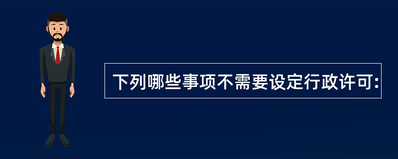 下列哪些事项不需要设定行政许可: