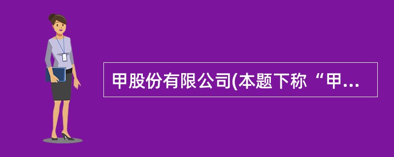 甲股份有限公司(本题下称“甲公司”)为增值税一般纳税人,适用的增值税税率为17%