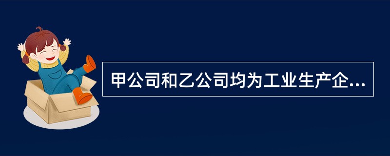 甲公司和乙公司均为工业生产企业,适用的增值税税率为17%。不考虑增值税以外的其他