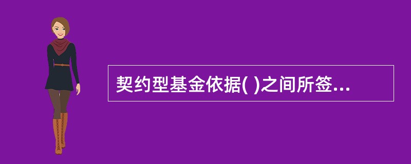 契约型基金依据( )之间所签署的基金合同设立。