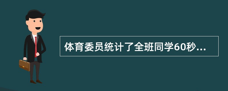 体育委员统计了全班同学60秒跳绳的次数,并列出下面的频数分布表:(1)全班有多少