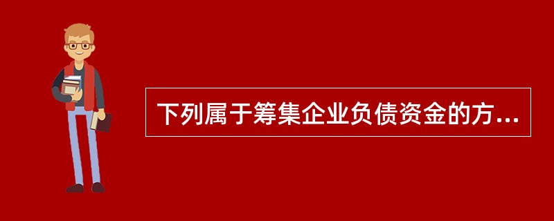 下列属于筹集企业负债资金的方式有( )。