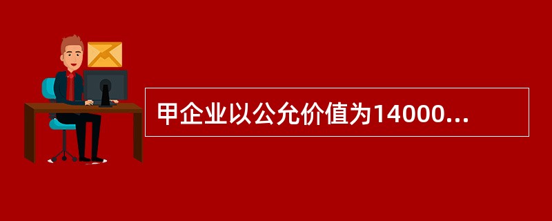 甲企业以公允价值为14000万元、账面价值为10000万元的固定资产一批作为对价