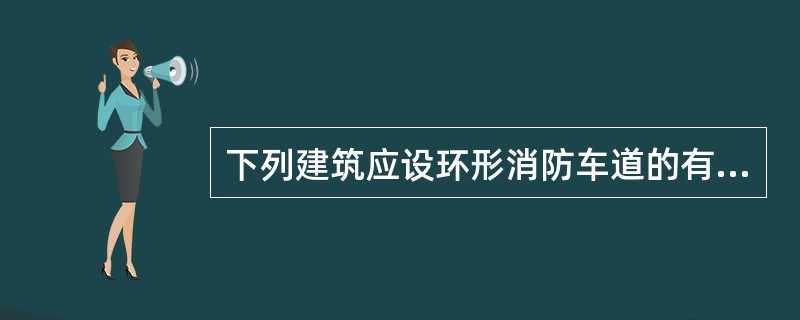 下列建筑应设环形消防车道的有( ):A、高层民用建筑B、3500个座位的体育馆C