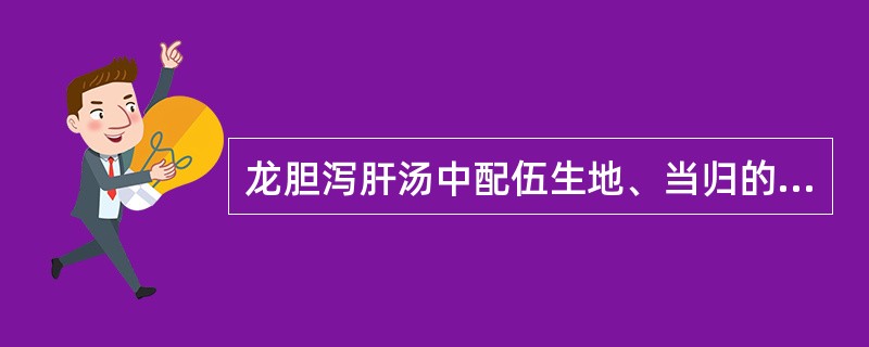 龙胆泻肝汤中配伍生地、当归的主要意义是