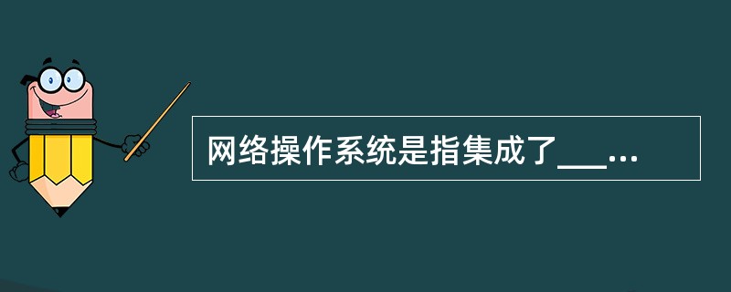 网络操作系统是指集成了_____功能部件的操作系统,常见的网络操作系统有_、_和