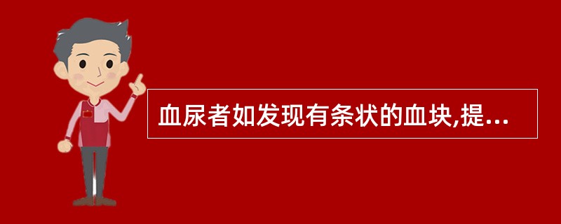 血尿者如发现有条状的血块,提示 血尿来源于