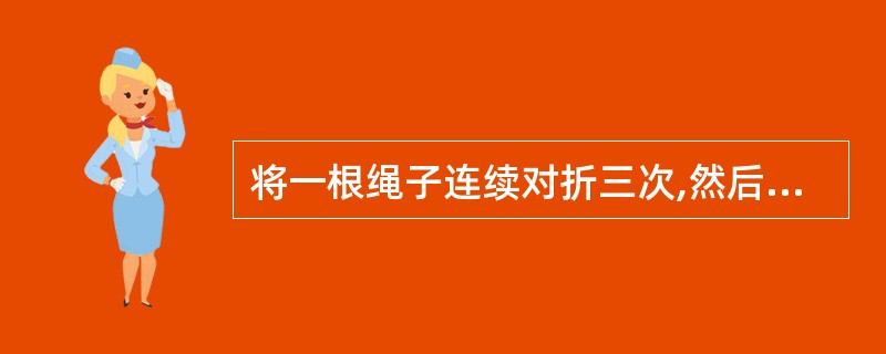 将一根绳子连续对折三次,然后每隔一定长度剪一刀,共剪6刀。问这样操作后,原来的绳