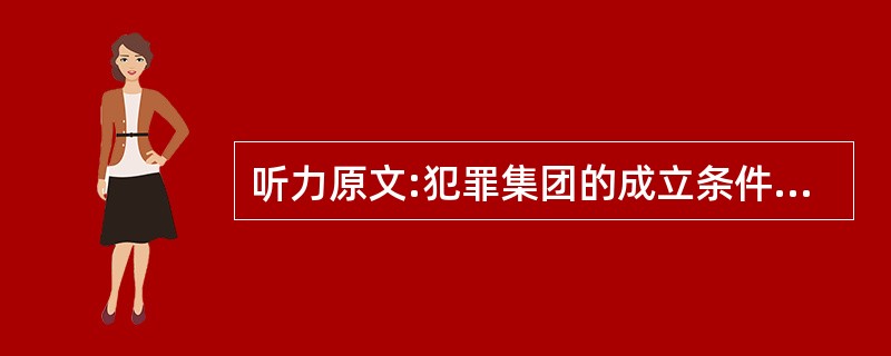 听力原文:犯罪集团的成立条件 犯罪集团的成立必须具有的条件有( )。