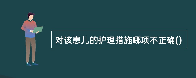 对该患儿的护理措施哪项不正确()