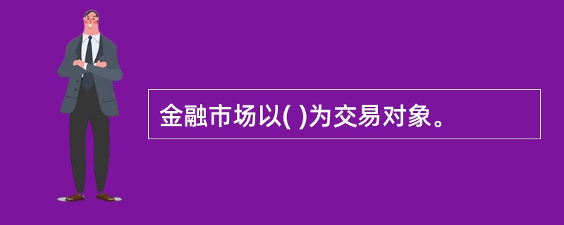 金融市场以( )为交易对象。