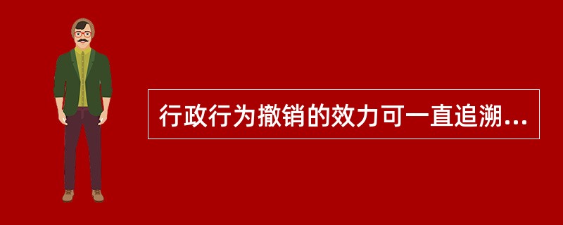 行政行为撤销的效力可一直追溯到行政行为( )。