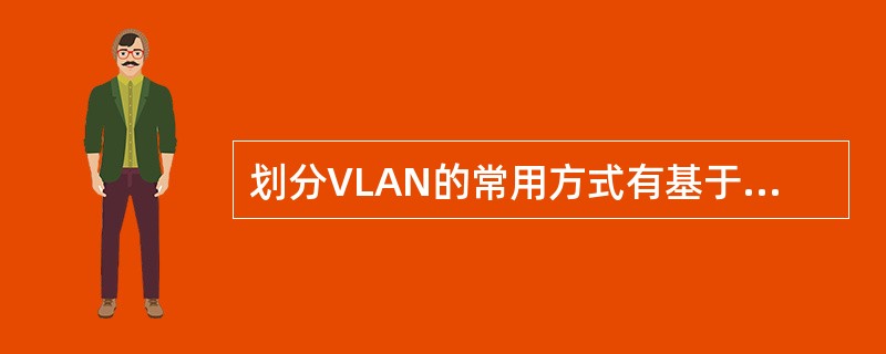 划分VLAN的常用方式有基于_____的划分、基于_____的划分、基于____