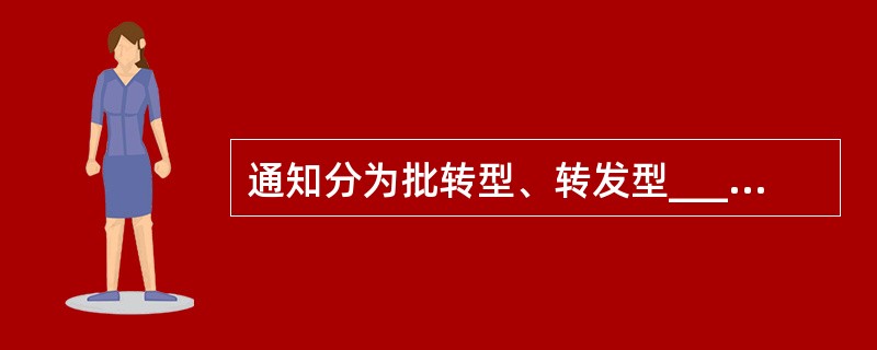 通知分为批转型、转发型__________等五种。A、指示型B、发布型C、任免通