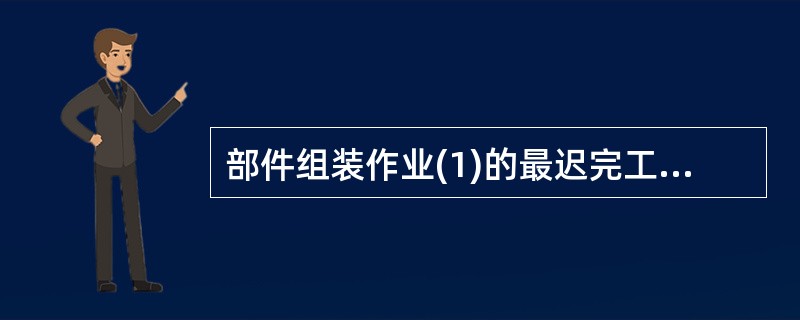 部件组装作业(1)的最迟完工时间为第( )天。