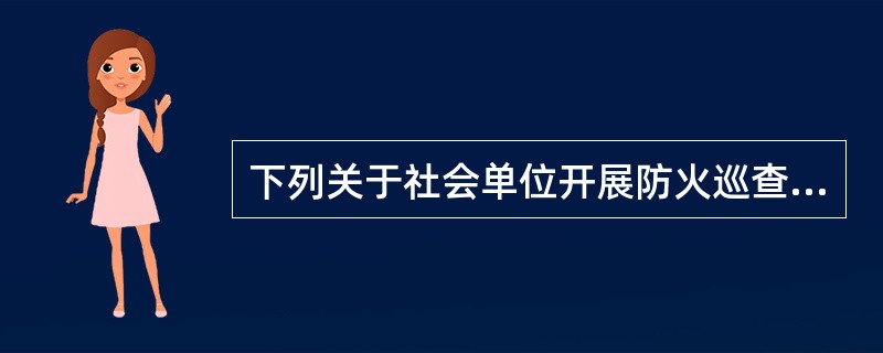 下列关于社会单位开展防火巡查说法正确的是( )A、社会单位应对消防安全重点部位每