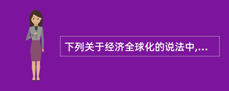 下列关于经济全球化的说法中,不正确的是( )。