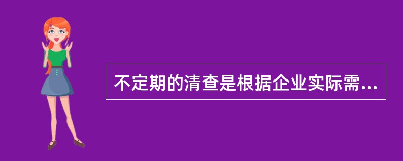 不定期的清查是根据企业实际需要而进行的临时性的财产清查,既可以是全面清查也可以是