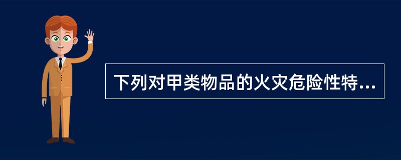 下列对甲类物品的火灾危险性特征表述正确的是( )A、易燃、易爆,燃烧时还放出大量