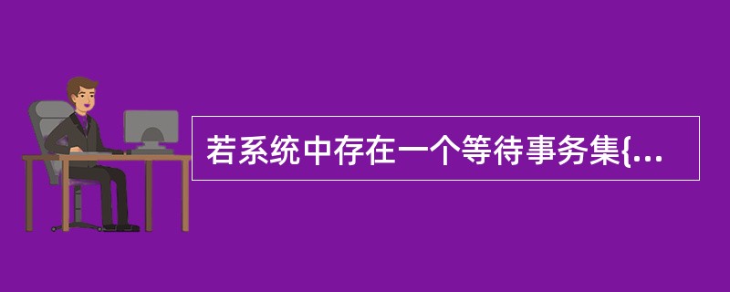 若系统中存在一个等待事务集{T0,T1,T2,…,Tn),其中T0正等待被T1锁