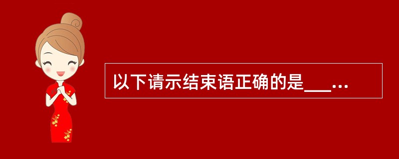 以下请示结束语正确的是__________。A、以上请示如无不当,请批复(示)。