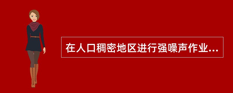 在人口稠密地区进行强噪声作业时,一般停止作业的时间为()