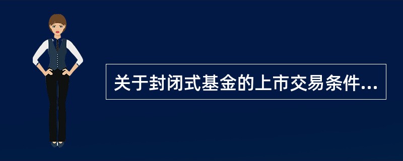 关于封闭式基金的上市交易条件的表述,不正确的是( )。A、基金募集金额不低于2亿