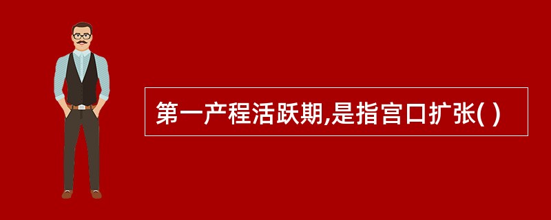 第一产程活跃期,是指宫口扩张( )