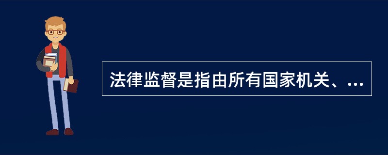 法律监督是指由所有国家机关、社会组织和公民对各种法律活动的合法性进行的监察和督导